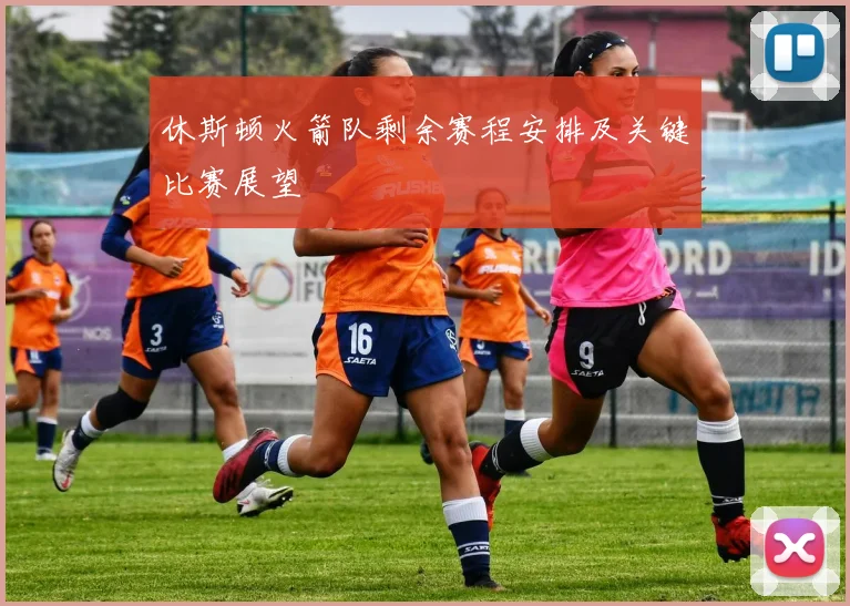 休斯顿火箭队剩余赛程安排及关键比赛展望