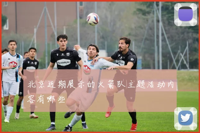 北京近期展示的火箭队主题活动内容有哪些