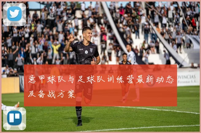 意甲球队与足球队训练营最新动态及备战方案