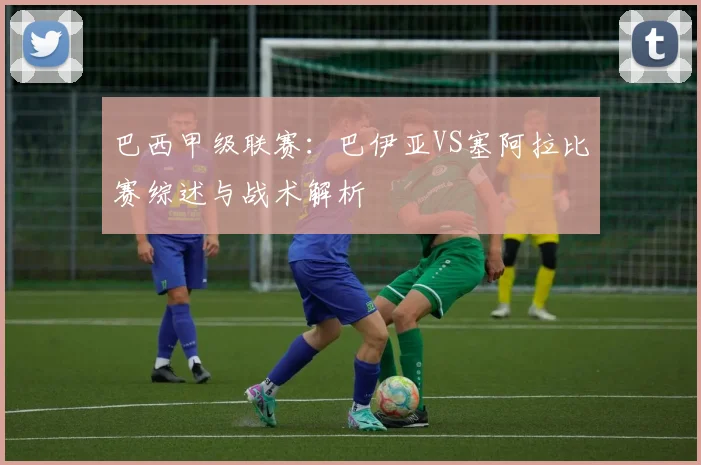 巴西甲级联赛:巴伊亚VS塞阿拉比赛综述与战术解析