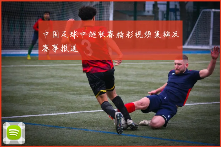 中国足球中超联赛精彩视频集锦及赛事报道