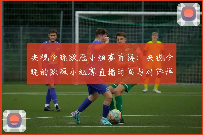 央视今晚欧冠小组赛直播：央视今晚的欧冠小组赛直播时间与对阵详情