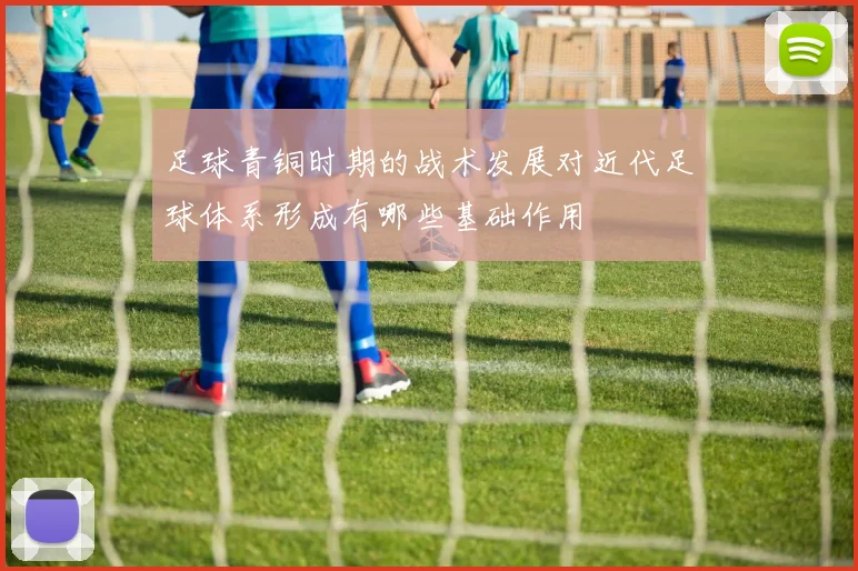 足球青铜时期的战术发展对近代足球体系形成有哪些基础作用
