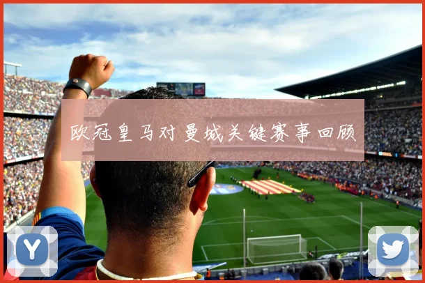 欧冠皇马对曼城关键赛事回顾