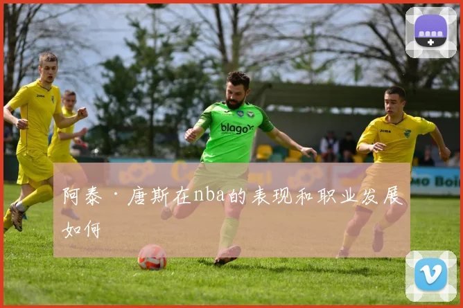 阿泰·唐斯在nba的表现和职业发展如何