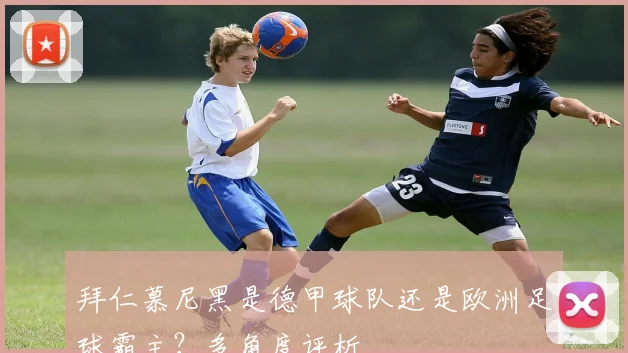 拜仁慕尼黑是德甲球队还是欧洲足球霸主？多角度评析