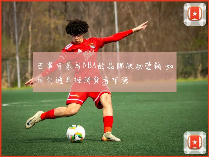百事可乐与NBA的品牌联动营销 如何打通年轻消费者市场