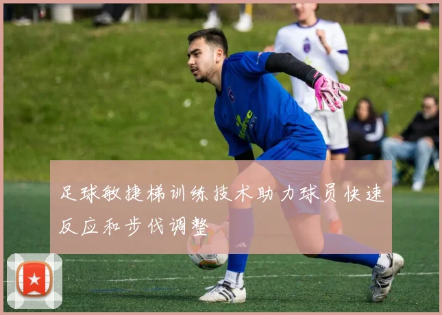 足球敏捷梯训练技术助力球员快速反应和步伐调整