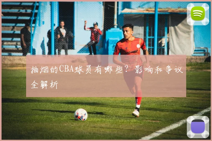 抽烟的CBA球员有哪些？影响和争议全解析