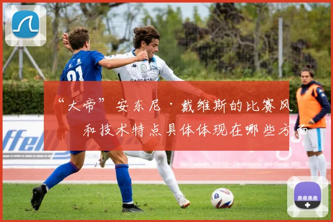 “大帝”安东尼·戴维斯的比赛风格和技术特点具体体现在哪些方面